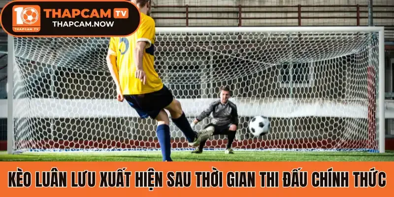 Kèo luân lưu xuất hiện sau thời gian thi đấu chính thức