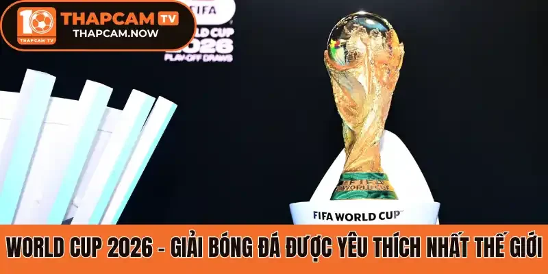 World Cup 2026 - Giải bóng đá được yêu thích nhất thế giới